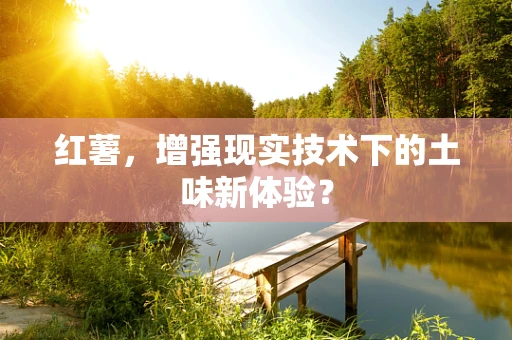 红薯，增强现实技术下的土味新体验？