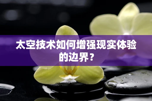 太空技术如何增强现实体验的边界？
