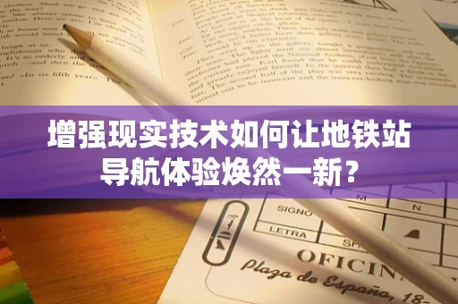 增强现实技术如何让地铁站导航体验焕然一新？