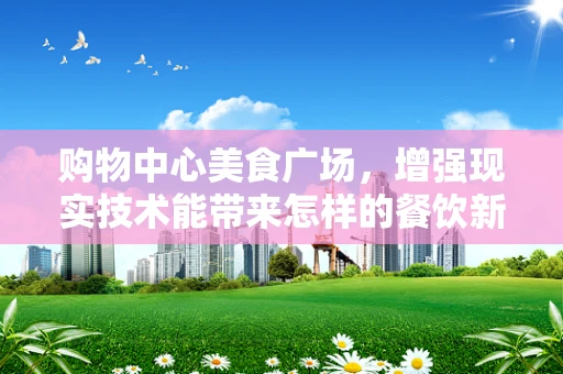 购物中心美食广场，增强现实技术能带来怎样的餐饮新体验？