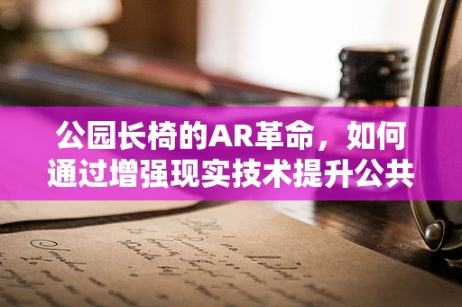 公园长椅的AR革命，如何通过增强现实技术提升公共休闲体验？