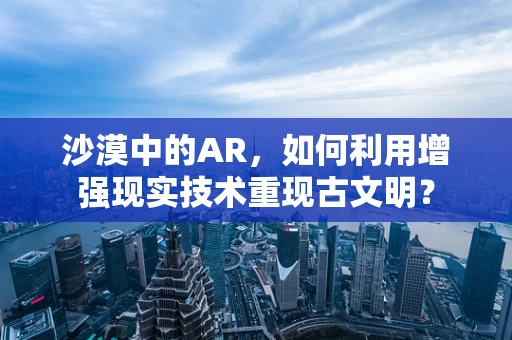 沙漠中的AR，如何利用增强现实技术重现古文明？