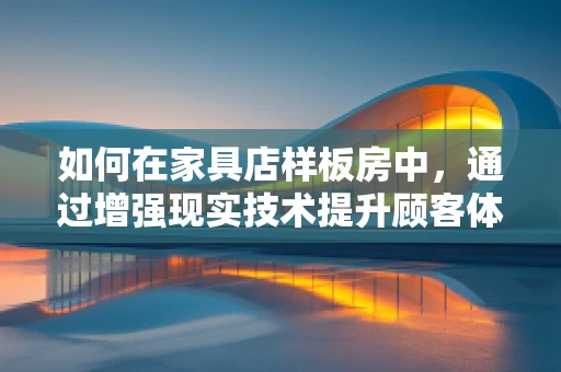 如何在家具店样板房中，通过增强现实技术提升顾客体验？
