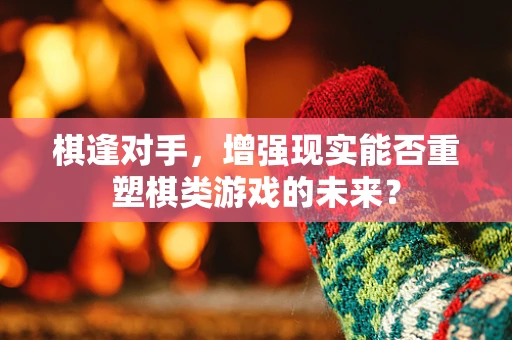 棋逢对手，增强现实能否重塑棋类游戏的未来？