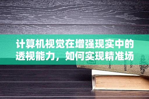 计算机视觉在增强现实中的透视能力，如何实现精准场景理解？
