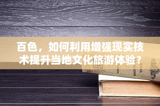 百色，如何利用增强现实技术提升当地文化旅游体验？