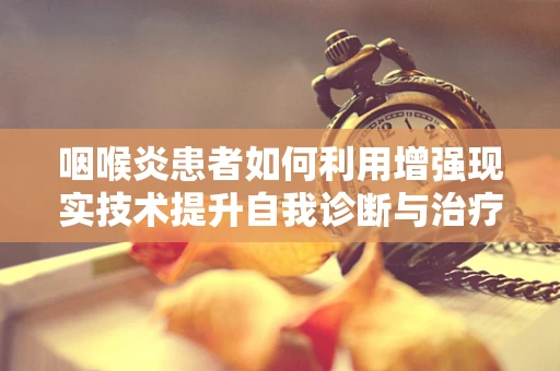 咽喉炎患者如何利用增强现实技术提升自我诊断与治疗体验？