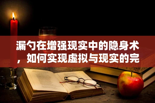 漏勺在增强现实中的隐身术，如何实现虚拟与现实的完美融合？