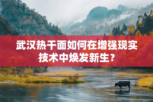 武汉热干面如何在增强现实技术中焕发新生？