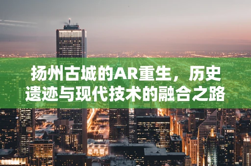 扬州古城的AR重生，历史遗迹与现代技术的融合之路