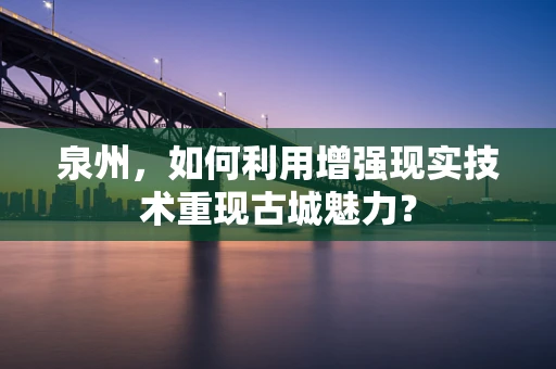 泉州，如何利用增强现实技术重现古城魅力？