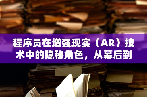 程序员在增强现实（AR）技术中的隐秘角色，从幕后到台前的技术魔术师？