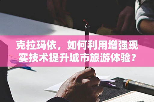 克拉玛依，如何利用增强现实技术提升城市旅游体验？
