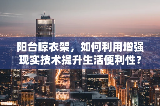 阳台晾衣架，如何利用增强现实技术提升生活便利性？