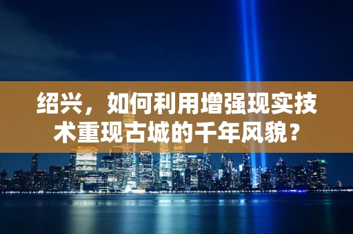 绍兴，如何利用增强现实技术重现古城的千年风貌？