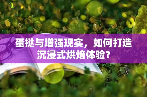 蛋挞与增强现实，如何打造沉浸式烘焙体验？