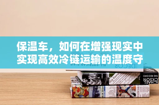 保温车，如何在增强现实中实现高效冷链运输的温度守护者？