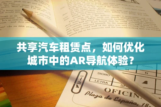 共享汽车租赁点，如何优化城市中的AR导航体验？