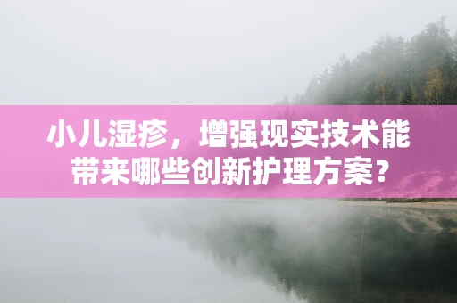 小儿湿疹，增强现实技术能带来哪些创新护理方案？