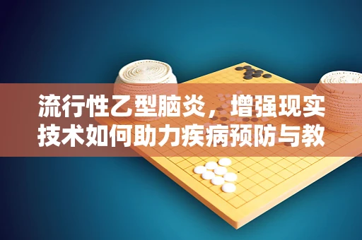 流行性乙型脑炎，增强现实技术如何助力疾病预防与教育？