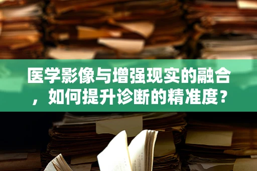 医学影像与增强现实的融合，如何提升诊断的精准度？