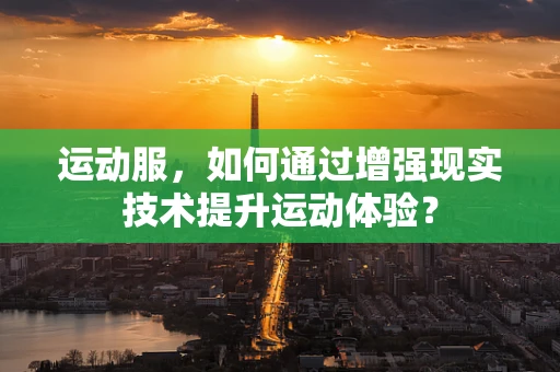 运动服，如何通过增强现实技术提升运动体验？