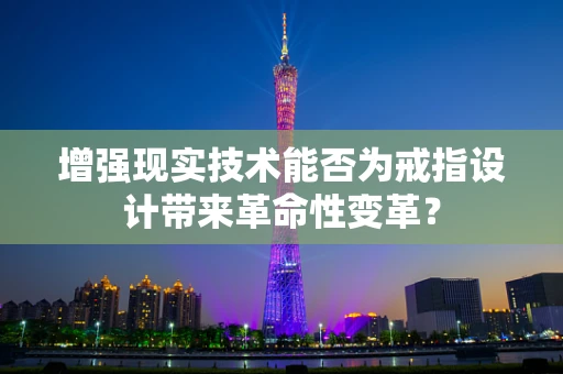 增强现实技术能否为戒指设计带来革命性变革？