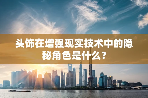 头饰在增强现实技术中的隐秘角色是什么？