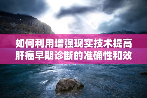 如何利用增强现实技术提高肝癌早期诊断的准确性和效率？