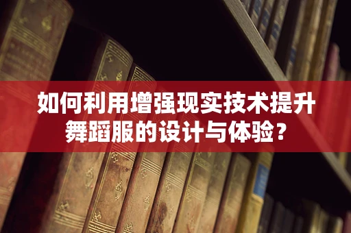 如何利用增强现实技术提升舞蹈服的设计与体验？