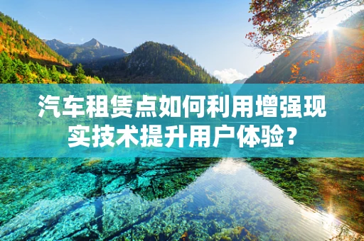 汽车租赁点如何利用增强现实技术提升用户体验？