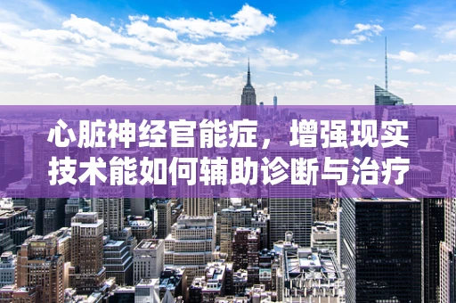 心脏神经官能症，增强现实技术能如何辅助诊断与治疗？