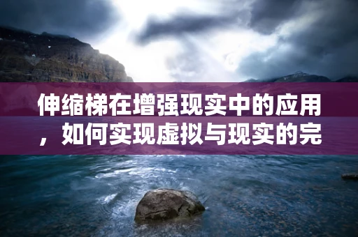 伸缩梯在增强现实中的应用，如何实现虚拟与现实的完美融合？