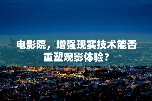 电影院，增强现实技术能否重塑观影体验？