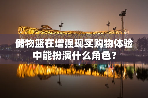 储物篮在增强现实购物体验中能扮演什么角色？