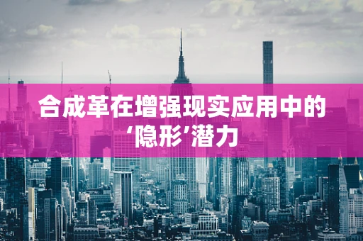 合成革在增强现实应用中的‘隐形’潜力