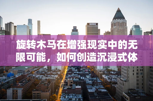 旋转木马在增强现实中的无限可能，如何创造沉浸式体验？