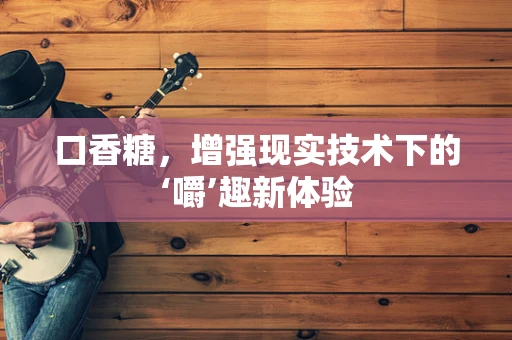 口香糖，增强现实技术下的‘嚼’趣新体验
