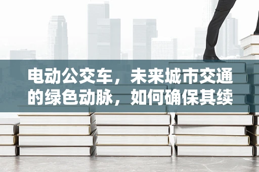 电动公交车，未来城市交通的绿色动脉，如何确保其续航与充电的便捷性？