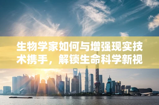 生物学家如何与增强现实技术携手，解锁生命科学新视界？