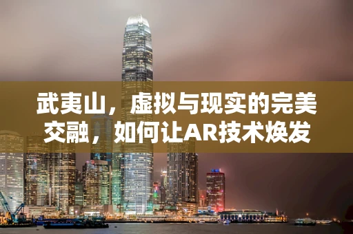 武夷山，虚拟与现实的完美交融，如何让AR技术焕发其独特魅力？