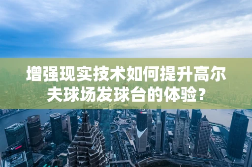 增强现实技术如何提升高尔夫球场发球台的体验？