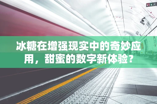 冰糖在增强现实中的奇妙应用，甜蜜的数字新体验？