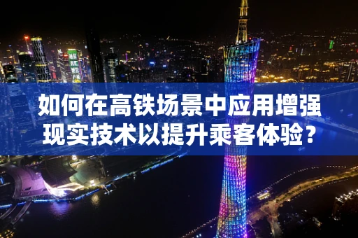 如何在高铁场景中应用增强现实技术以提升乘客体验？
