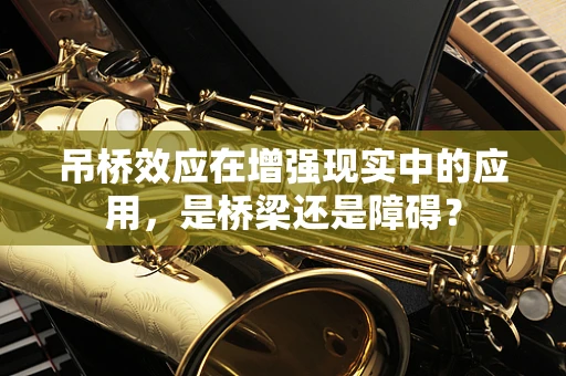 吊桥效应在增强现实中的应用，是桥梁还是障碍？