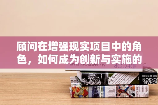 顾问在增强现实项目中的角色，如何成为创新与实施的桥梁？