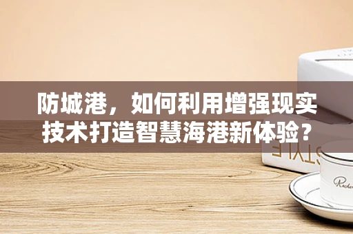 防城港，如何利用增强现实技术打造智慧海港新体验？