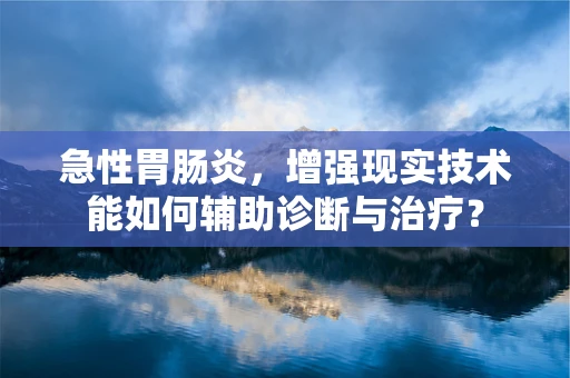 急性胃肠炎，增强现实技术能如何辅助诊断与治疗？