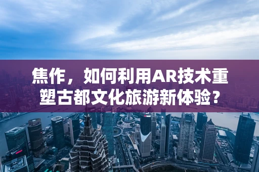 焦作，如何利用AR技术重塑古都文化旅游新体验？