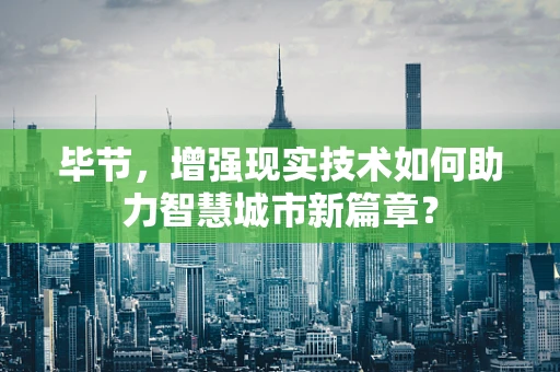 毕节，增强现实技术如何助力智慧城市新篇章？